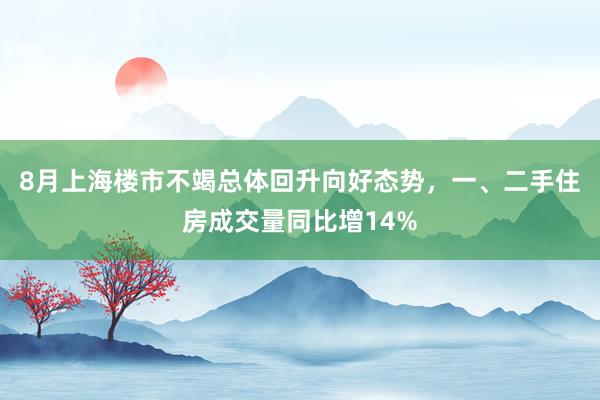 8月上海楼市不竭总体回升向好态势，一、二手住房成交量同比增14%
