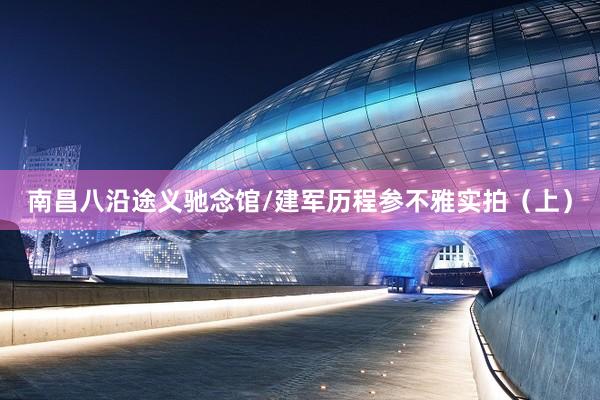 南昌八沿途义驰念馆/建军历程参不雅实拍（上）