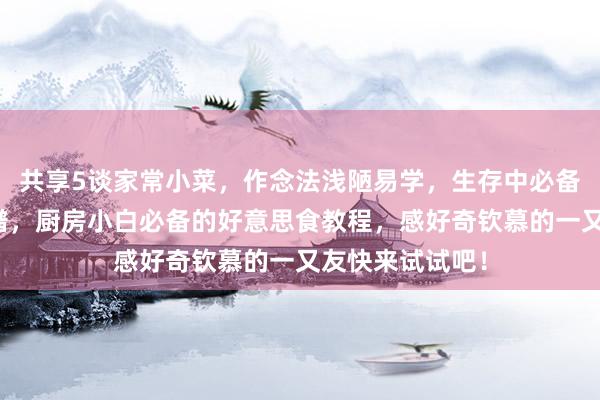 共享5谈家常小菜，作念法浅陋易学，生存中必备的好意思味食谱，厨房小白必备的好意思食教程，感好奇钦慕的一又友快来试试吧！