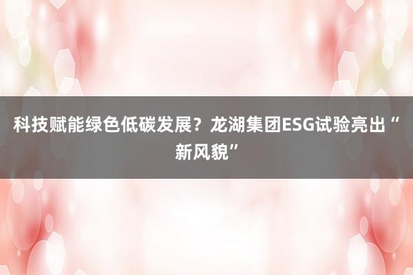 科技赋能绿色低碳发展？龙湖集团ESG试验亮出“新风貌”