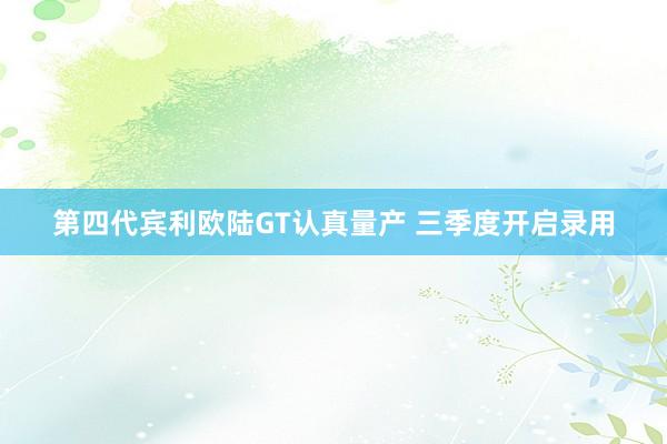 第四代宾利欧陆GT认真量产 三季度开启录用