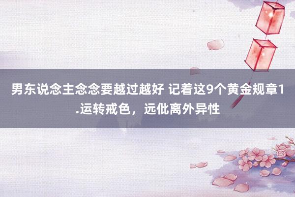男东说念主念念要越过越好 记着这9个黄金规章1.运转戒色,远仳离外异性
