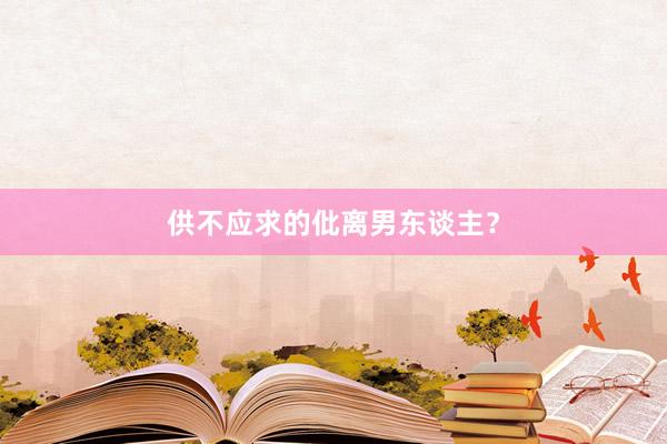 供不应求的仳离男东谈主？