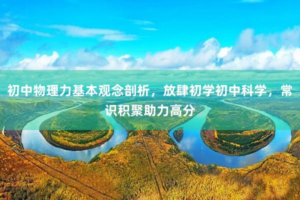 初中物理力基本观念剖析，放肆初学初中科学，常识积聚助力高分