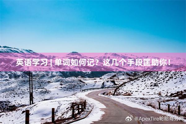 英语学习 | 单词如何记？这几个手段匡助你！