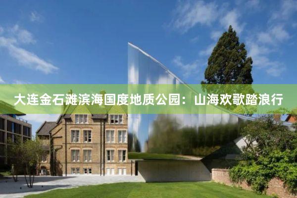 大连金石滩滨海国度地质公园：山海欢歌踏浪行