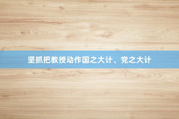 坚抓把教授动作国之大计、党之大计