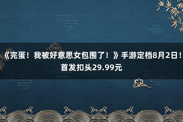 《完蛋!我被好意思女包围了!》手游定档8月2日!首发扣头29.99元