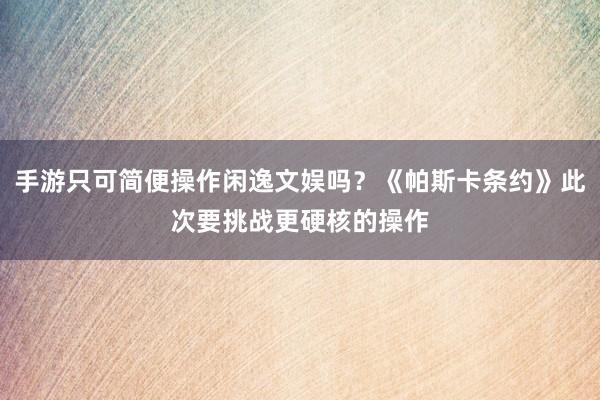 手游只可简便操作闲逸文娱吗？《帕斯卡条约》此次要挑战更硬核的操作
