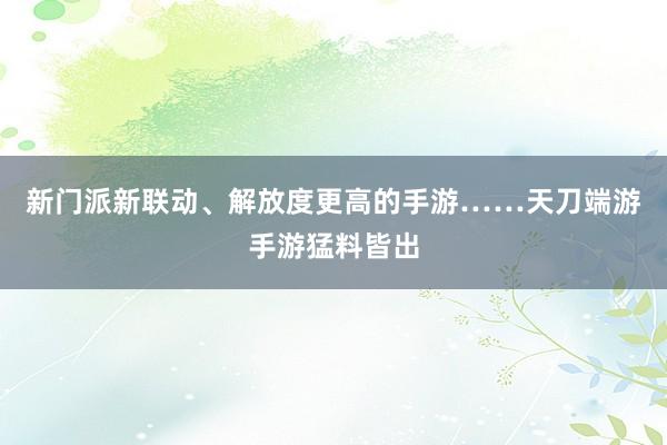 新门派新联动、解放度更高的手游……天刀端游手游猛料皆出