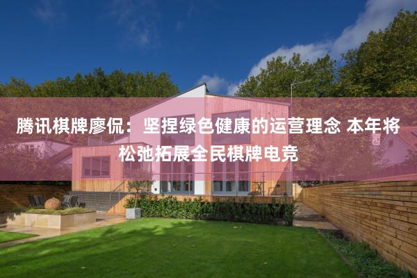 腾讯棋牌廖侃：坚捏绿色健康的运营理念 本年将松弛拓展全民棋牌电竞