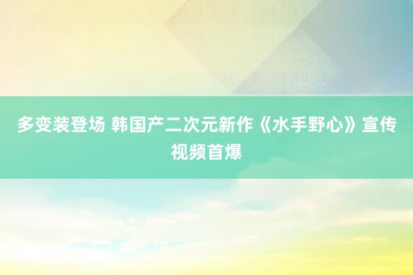 多变装登场 韩国产二次元新作《水手野心》宣传视频首爆