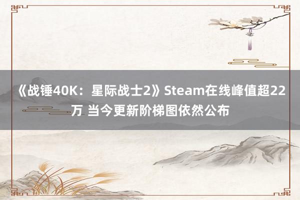 《战锤40K：星际战士2》Steam在线峰值超22万 当今更新阶梯图依然公布