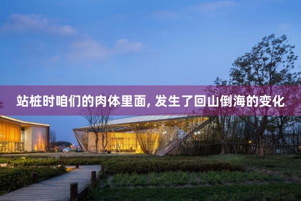 站桩时咱们的肉体里面, 发生了回山倒海的变化