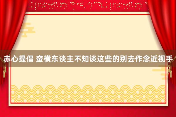 赤心提倡 蛮横东谈主不知谈这些的别去作念近视手