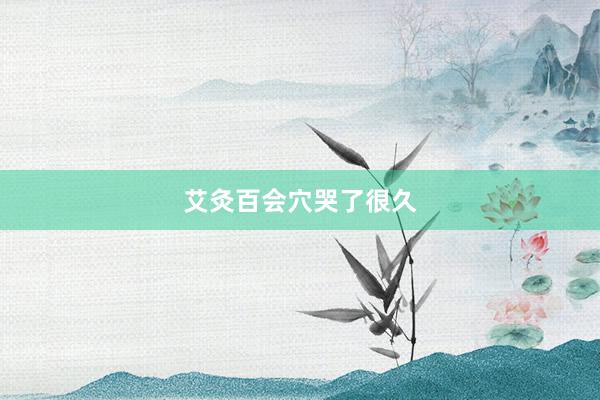 艾灸百会穴哭了很久