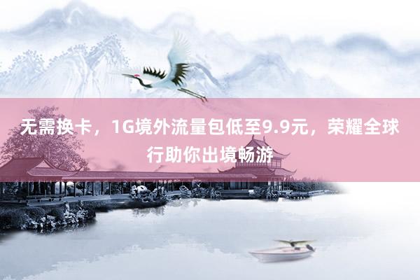 无需换卡，1G境外流量包低至9.9元，荣耀全球行助你出境畅游