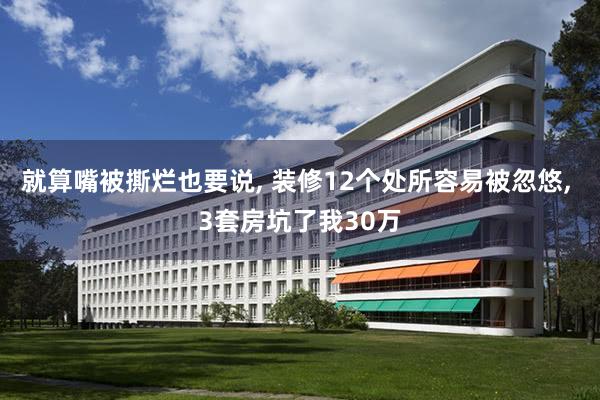 就算嘴被撕烂也要说, 装修12个处所容易被忽悠, 3套房坑了我30万
