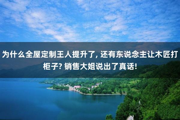为什么全屋定制王人提升了, 还有东说念主让木匠打柜子? 销售大姐说出了真话!