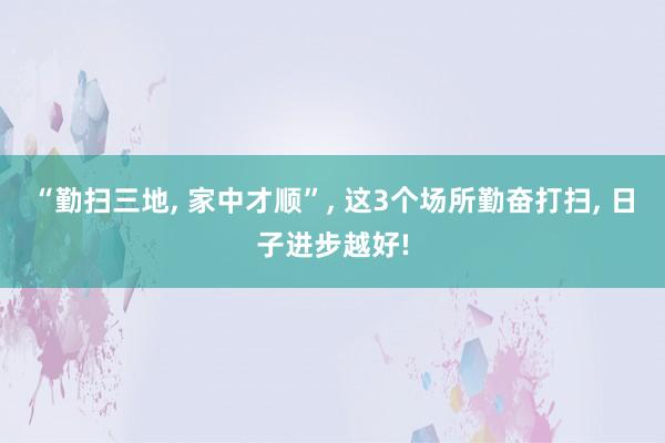 “勤扫三地, 家中才顺”, 这3个场所勤奋打扫, 日子进步越好!