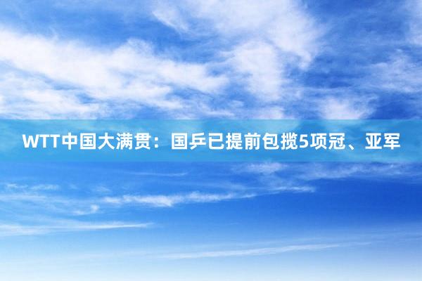WTT中国大满贯：国乒已提前包揽5项冠、亚军