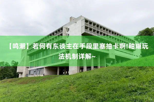 【鸣潮】若何有东谈主在手段里塞抽卡啊!釉瑚玩法机制详解~