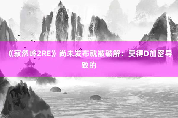 《寂然岭2RE》尚未发布就被破解：莫得D加密导致的