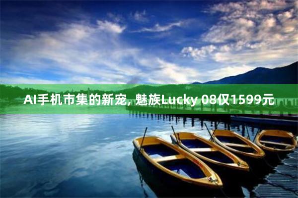 AI手机市集的新宠, 魅族Lucky 08仅1599元