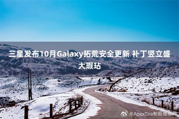 三星发布10月Galaxy拓荒安全更新 补丁竖立盛大瑕玷