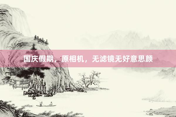 国庆假期，原相机，无滤镜无好意思颜