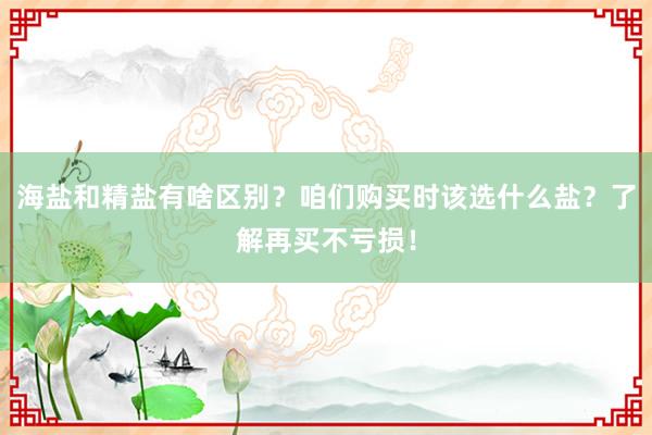 海盐和精盐有啥区别？咱们购买时该选什么盐？了解再买不亏损！