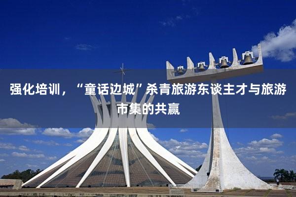强化培训，“童话边城”杀青旅游东谈主才与旅游市集的共赢