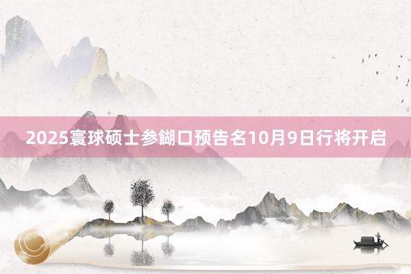 2025寰球硕士参餬口预告名10月9日行将开启
