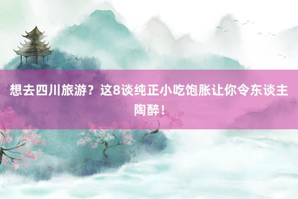 想去四川旅游？这8谈纯正小吃饱胀让你令东谈主陶醉！