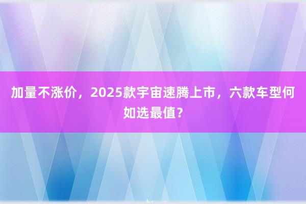 加量不涨价，2025款宇宙速腾上市，六款车型何如选最值？