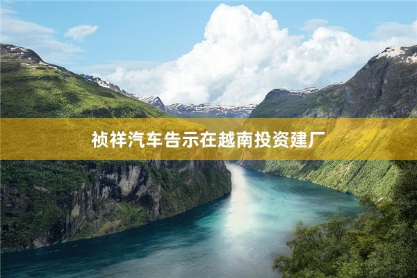 祯祥汽车告示在越南投资建厂
