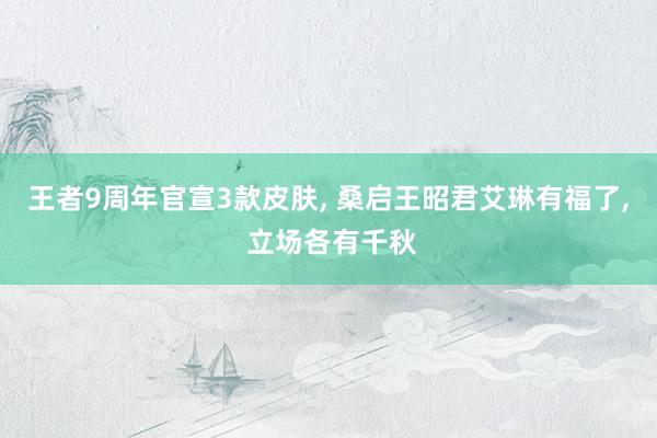 王者9周年官宣3款皮肤, 桑启王昭君艾琳有福了, 立场各有千秋