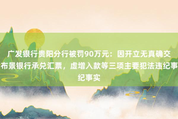广发银行贵阳分行被罚90万元：因开立无真确交易布景银行承兑汇票，虚增入款等三项主要犯法违纪事实