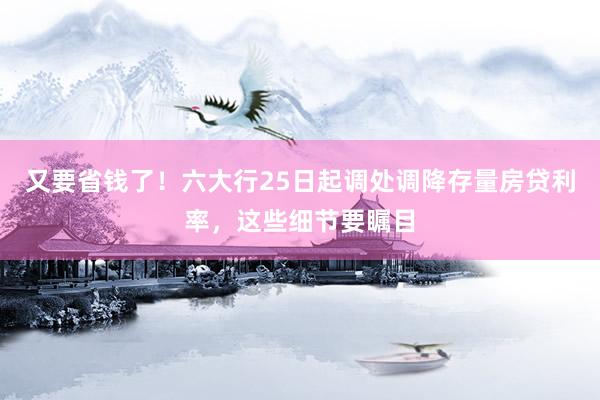 又要省钱了！六大行25日起调处调降存量房贷利率，这些细节要瞩目