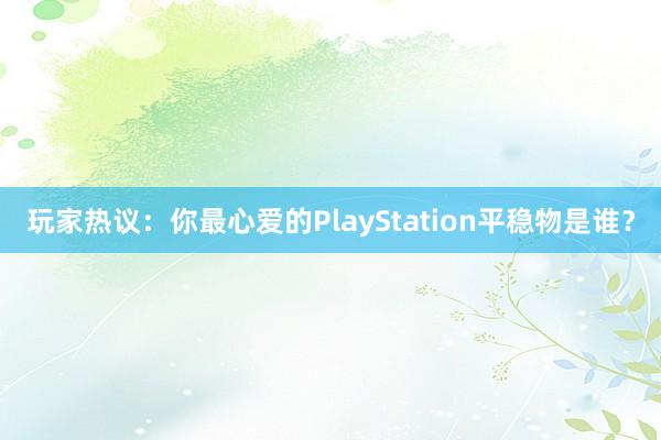 玩家热议：你最心爱的PlayStation平稳物是谁？