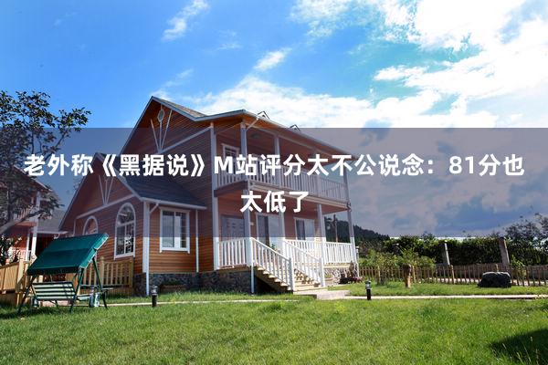 老外称《黑据说》M站评分太不公说念：81分也太低了