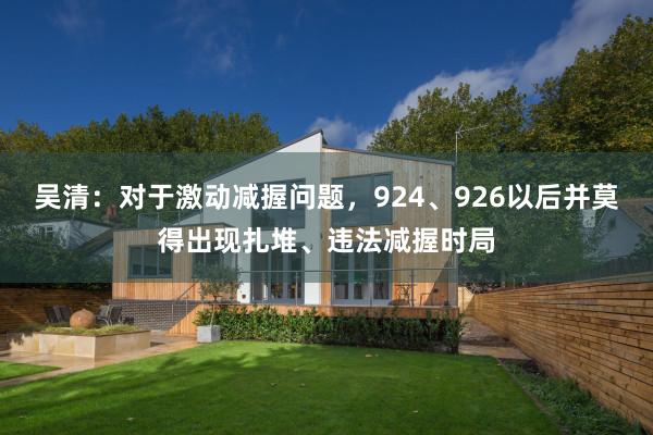 吴清：对于激动减握问题，924、926以后并莫得出现扎堆、违法减握时局