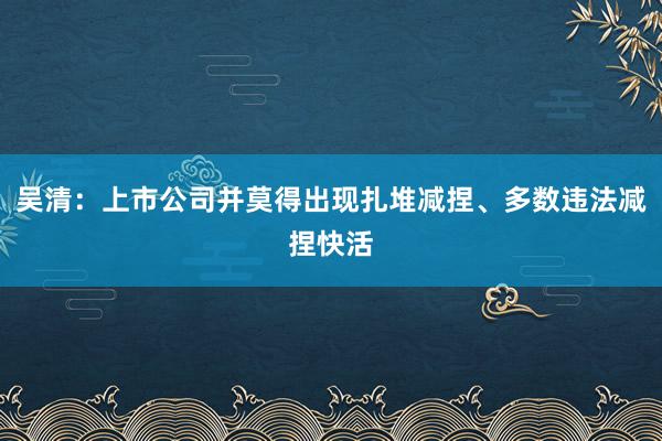 吴清：上市公司并莫得出现扎堆减捏、多数违法减捏快活