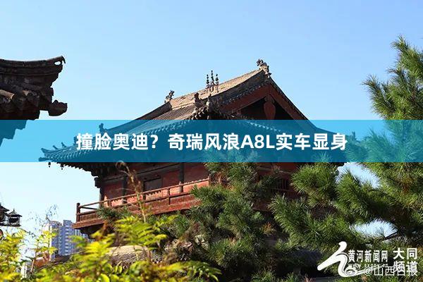 撞脸奥迪？奇瑞风浪A8L实车显身