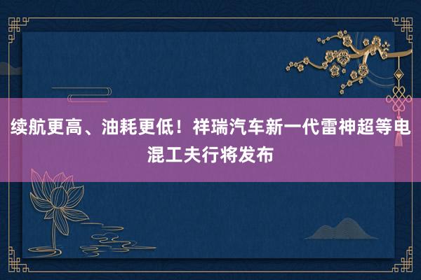 续航更高、油耗更低！祥瑞汽车新一代雷神超等电混工夫行将发布