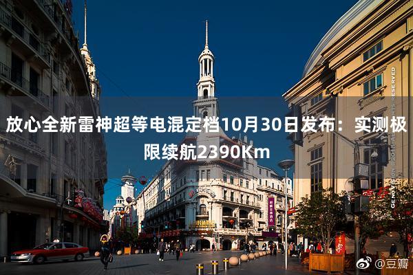 放心全新雷神超等电混定档10月30日发布：实测极限续航2390Km
