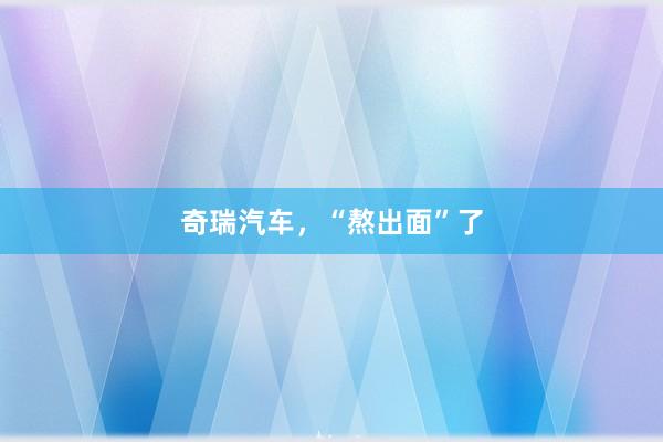 奇瑞汽车，“熬出面”了