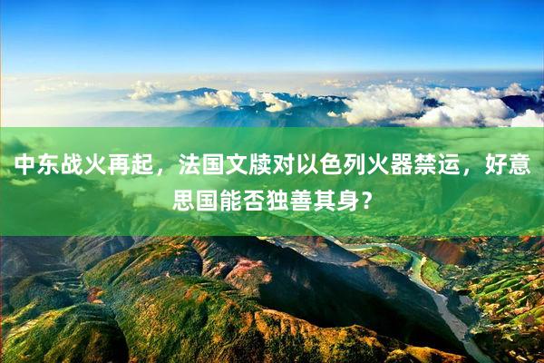 中东战火再起，法国文牍对以色列火器禁运，好意思国能否独善其身？
