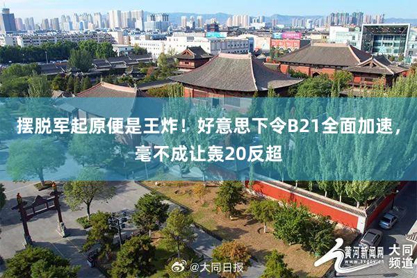 摆脱军起原便是王炸！好意思下令B21全面加速，毫不成让轰20反超