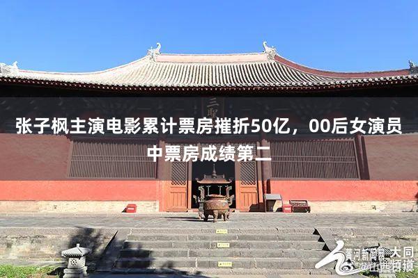 张子枫主演电影累计票房摧折50亿，00后女演员中票房成绩第二